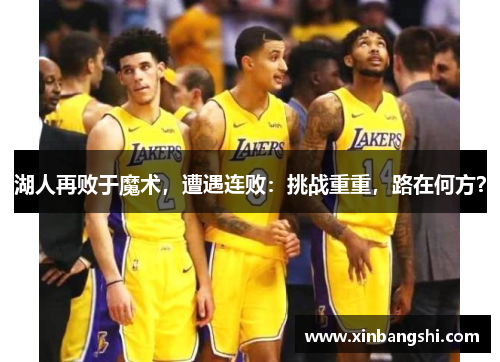 湖人再败于魔术，遭遇连败：挑战重重，路在何方？