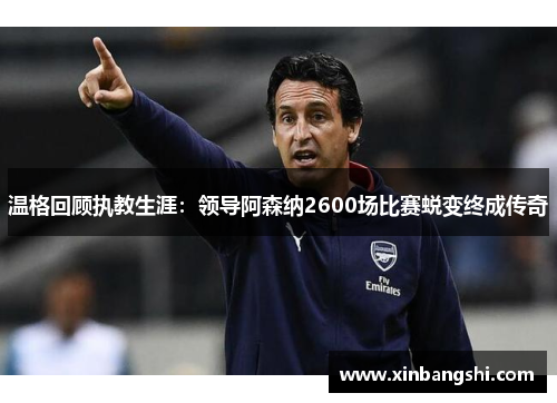 温格回顾执教生涯：领导阿森纳2600场比赛蜕变终成传奇
