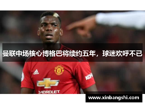 曼联中场核心博格巴将续约五年，球迷欢呼不已