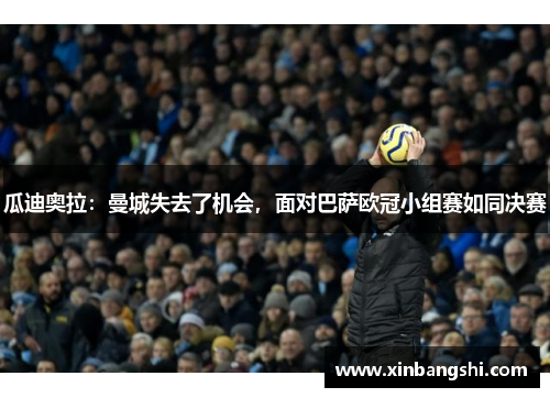 瓜迪奥拉：曼城失去了机会，面对巴萨欧冠小组赛如同决赛