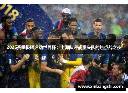 2025赛季极限运动世界杯：上海队迎战重庆队的焦点战之夜