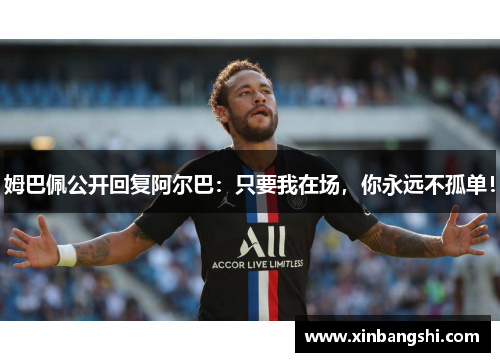 姆巴佩公开回复阿尔巴：只要我在场，你永远不孤单！