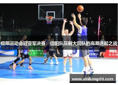 极限运动会冠亚军决赛：信阳队压制大同队的高潮迭起之战