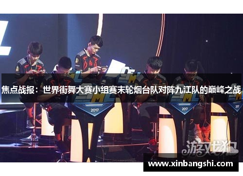 焦点战报：世界街舞大赛小组赛末轮烟台队对阵九江队的巅峰之战