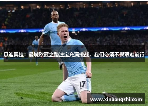 瓜迪奥拉：曼城欧冠之路注定充满挑战，我们必须不畏艰难前行
