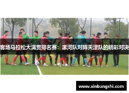 客场马拉松大满贯排名赛：漯河队对阵天津队的精彩对决